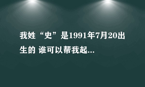 我姓“史”是1991年7月20出生的 谁可以帮我起个名字  谢谢大家