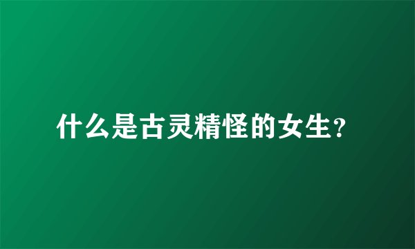 什么是古灵精怪的女生？