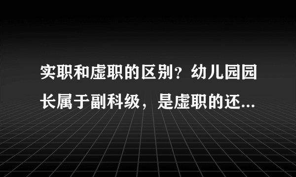 实职和虚职的区别？幼儿园园长属于副科级，是虚职的还是实职？还是都不是？