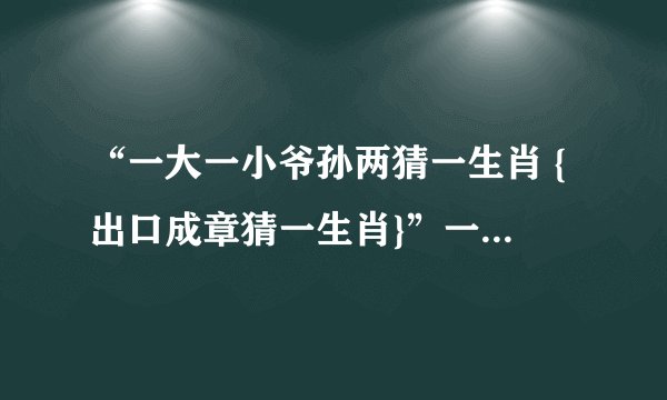 “一大一小爷孙两猜一生肖 {出口成章猜一生肖}”一大一小爷孙两｛出口成章｝猜一生肖