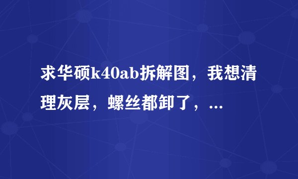 求华硕k40ab拆解图，我想清理灰层，螺丝都卸了，还是打不开盖
