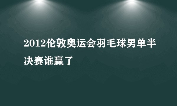 2012伦敦奥运会羽毛球男单半决赛谁赢了