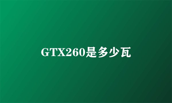 GTX260是多少瓦