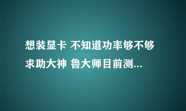 想装显卡 不知道功率够不够 求助大神 鲁大师目前测的是158w 想加个8600gt 电源额定240w 够用否？ 谢谢各位
