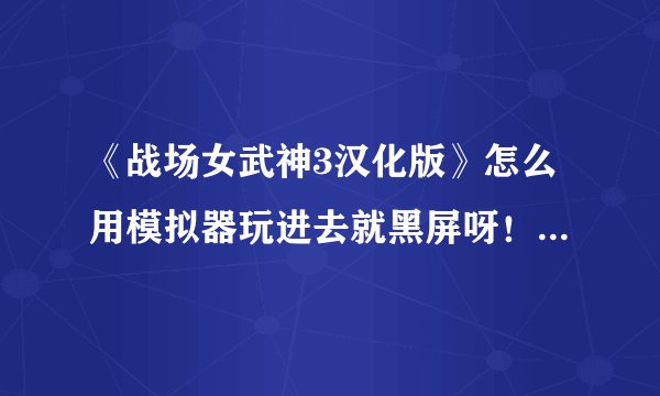 《战场女武神3汉化版》怎么用模拟器玩进去就黑屏呀！玩《战场女武神2》还挺好的没问题呀