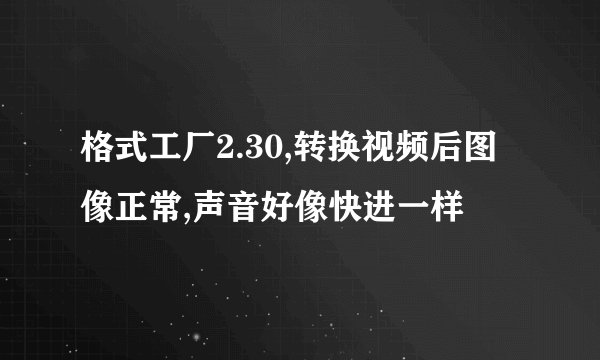 格式工厂2.30,转换视频后图像正常,声音好像快进一样