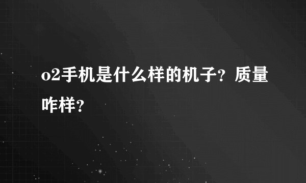 o2手机是什么样的机子？质量咋样？