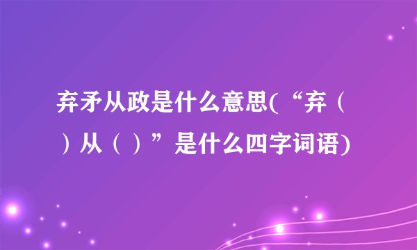 弃矛从政是什么意思(“弃（）从（）”是什么四字词语)