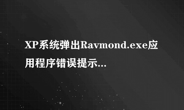XP系统弹出Ravmond.exe应用程序错误提示框如何解决