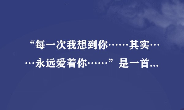 “每一次我想到你……其实……永远爱着你……”是一首什么歌？