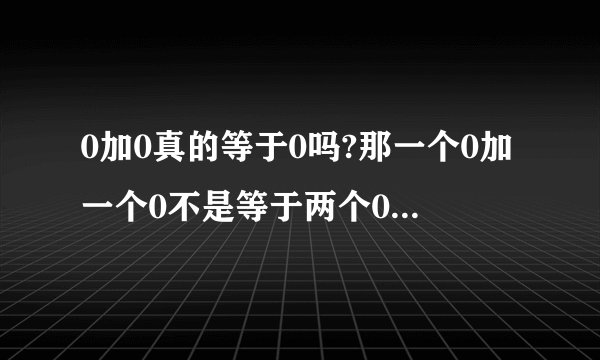 0加0真的等于0吗?那一个0加一个0不是等于两个0吗?0加0到底等于多少啊?崩溃