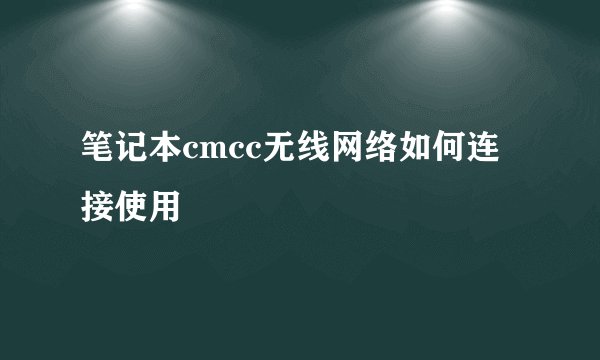 笔记本cmcc无线网络如何连接使用