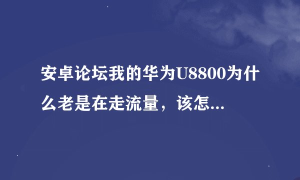 安卓论坛我的华为U8800为什么老是在走流量，该怎么设置呢？关闭了应用程序，怎么还在走呢？有人会吗？