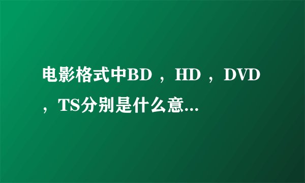 电影格式中BD ，HD ，DVD，TS分别是什么意思？还有无水印是什么意思？