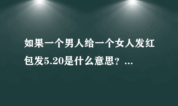 如果一个男人给一个女人发红包发5.20是什么意思？表示什么？