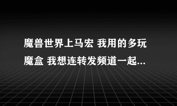 魔兽世界上马宏 我用的多玩魔盒 我想连转发频道一起发 还有综合 组队 各种能说的频道一起刷 怎么办？