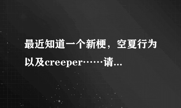 最近知道一个新梗，空夏行为以及creeper……请问这个梗的由来是什么
