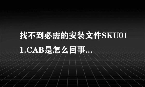 找不到必需的安装文件SKU011.CAB是怎么回事？怎么可以解决？急急急！