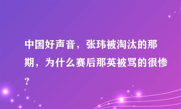 中国好声音，张玮被淘汰的那期，为什么赛后那英被骂的很惨？