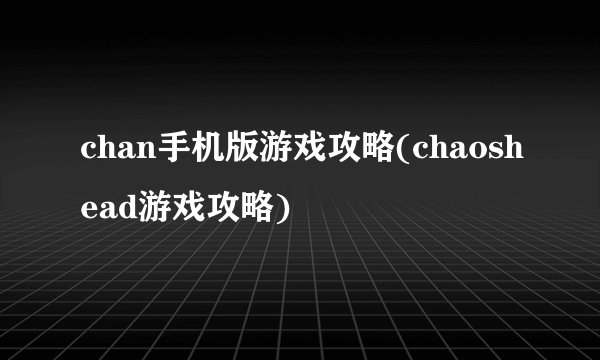 chan手机版游戏攻略(chaoshead游戏攻略)