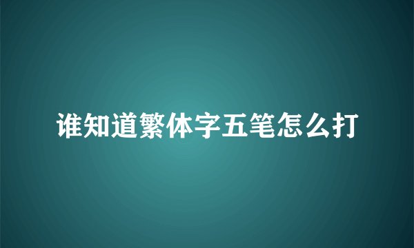 谁知道繁体字五笔怎么打