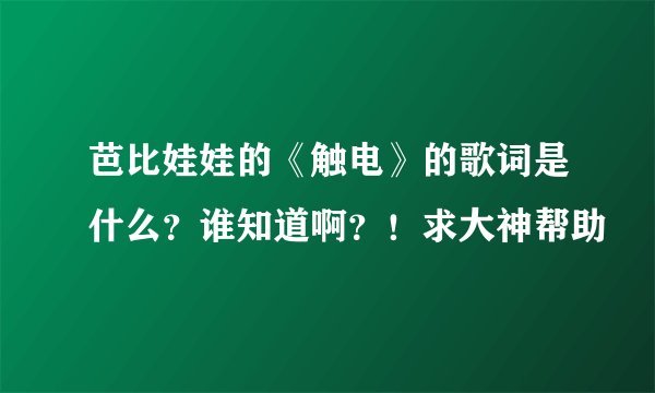 芭比娃娃的《触电》的歌词是什么？谁知道啊？！求大神帮助