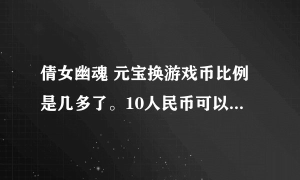 倩女幽魂 元宝换游戏币比例是几多了。10人民币可以换多少元宝