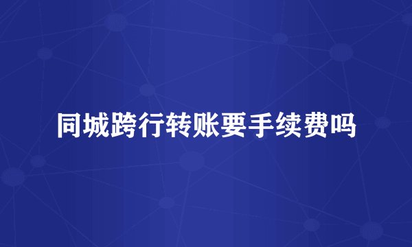 同城跨行转账要手续费吗
