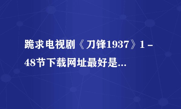 跪求电视剧《刀锋1937》1－48节下载网址最好是用迅雷下载。谢谢