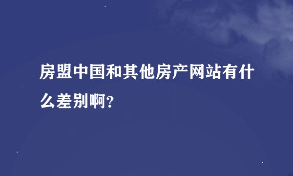 房盟中国和其他房产网站有什么差别啊？