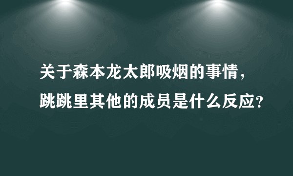 关于森本龙太郎吸烟的事情，跳跳里其他的成员是什么反应？