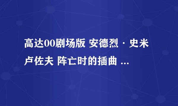 高达00剧场版 安德烈·史米卢佐夫 阵亡时的插曲 MP3 或者是歌曲名