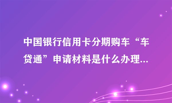 中国银行信用卡分期购车“车贷通”申请材料是什么办理流程是什么有哪些优势吗