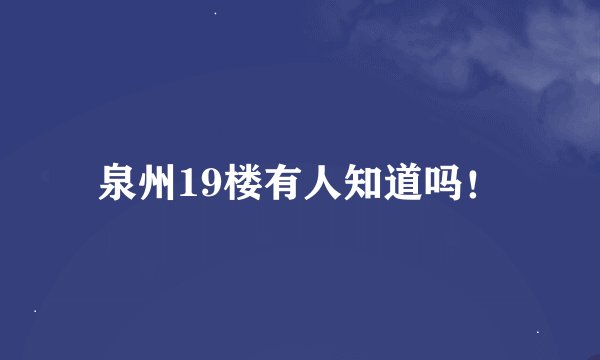 泉州19楼有人知道吗！