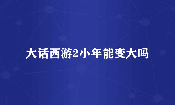 大话西游2小年能变大吗