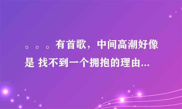 。。。有首歌，中间高潮好像是 找不到一个拥抱的理由，谁知道是什么歌？