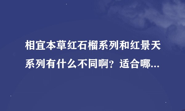 相宜本草红石榴系列和红景天系列有什么不同啊？适合哪类人用呢？