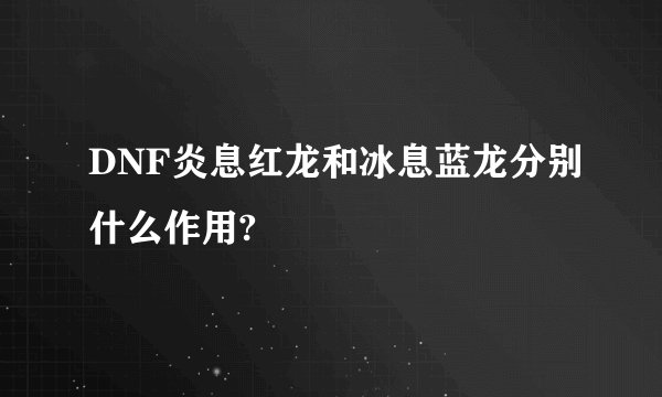 DNF炎息红龙和冰息蓝龙分别什么作用?