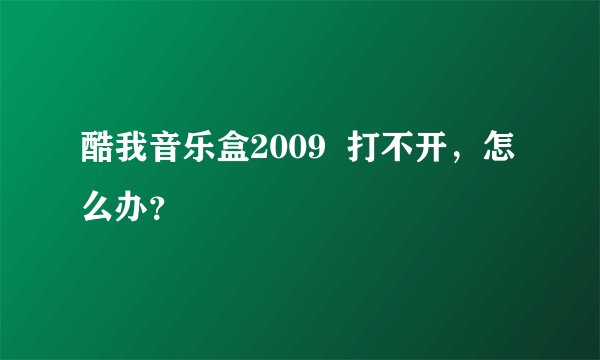酷我音乐盒2009  打不开，怎么办？