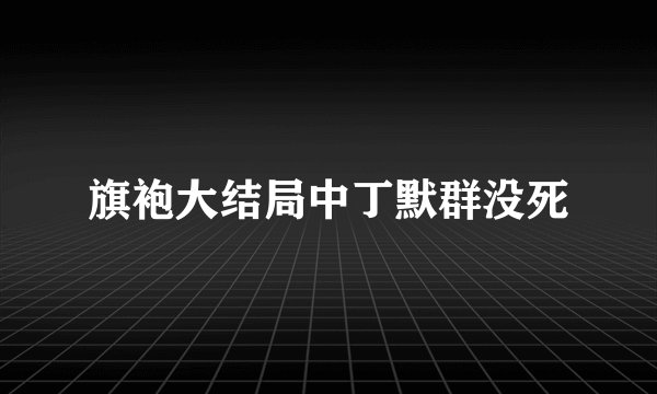 旗袍大结局中丁默群没死