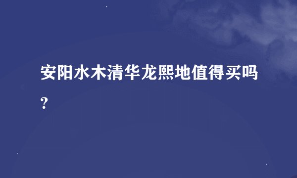 安阳水木清华龙熙地值得买吗？
