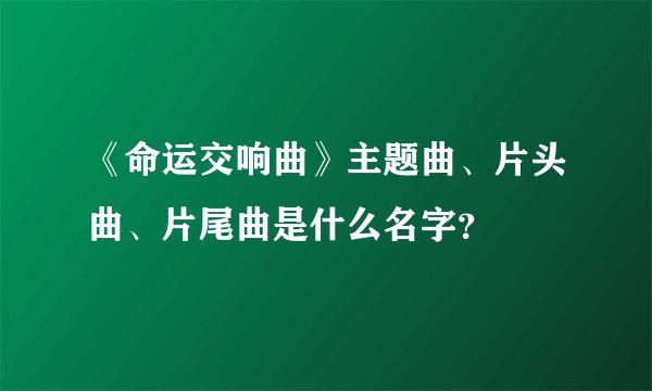 《命运交响曲》主题曲、片头曲、片尾曲是什么名字？