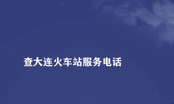 
查大连火车站服务电话

