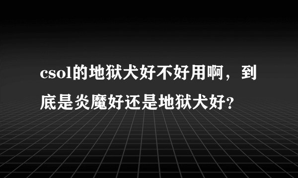 csol的地狱犬好不好用啊，到底是炎魔好还是地狱犬好？