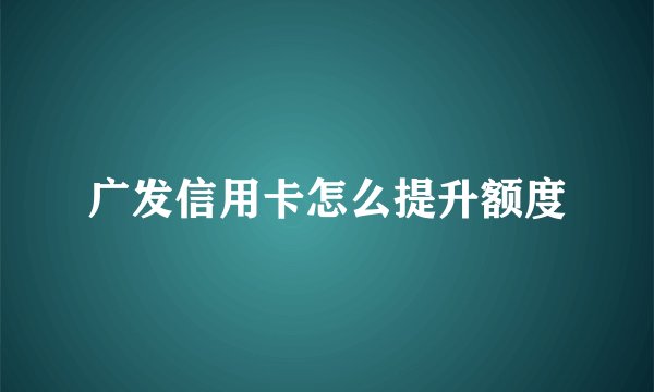广发信用卡怎么提升额度