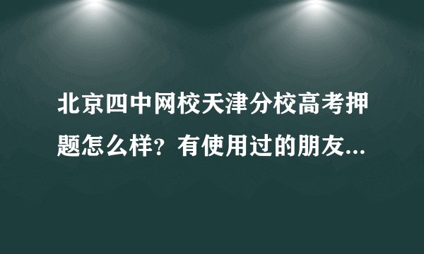 北京四中网校天津分校高考押题怎么样？有使用过的朋友，帮忙回答以下。是市教研所或有关出卷老师的押题吗