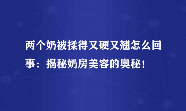 两个奶被揉得又硬又翘怎么回事：揭秘奶房美容的奥秘！