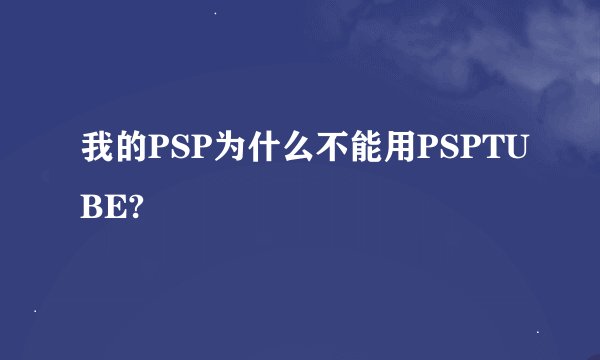 我的PSP为什么不能用PSPTUBE?