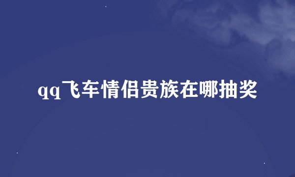 qq飞车情侣贵族在哪抽奖