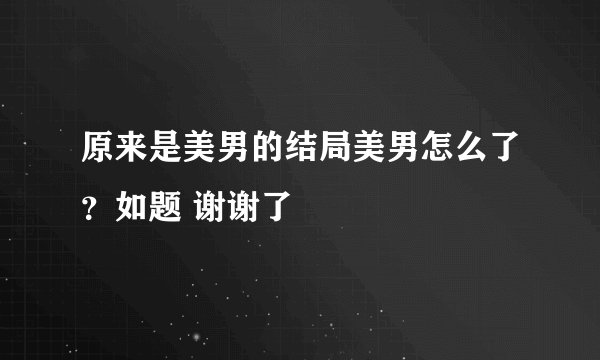 原来是美男的结局美男怎么了？如题 谢谢了